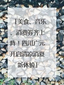 美食、音乐、消费券齐上阵！四川广元开启清凉消夏新体验