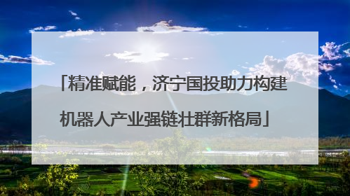 精准赋能，济宁国投助力构建机器人产业强链壮群新格局
