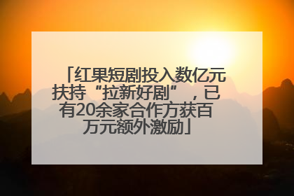 红果短剧投入数亿元扶持“拉新好剧”，已有20余家合作方获百万元额外激励