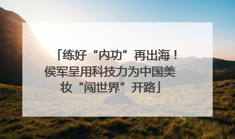 练好“内功”再出海！侯军呈用科技力为中国美妆“闯世界”开路