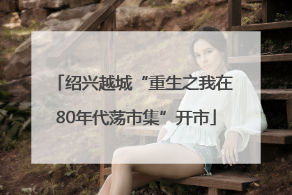 绍兴越城“重生之我在80年代荡市集”开市