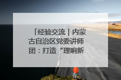 经验交流｜内蒙古自治区党委讲师团：打造“理响新征程”宣讲品牌