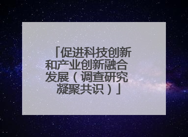 促进科技创新和产业创新融合发展（调查研究 凝聚共识）