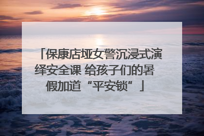 保康店垭女警沉浸式演绎安全课 给孩子们的暑假加道“平安锁”