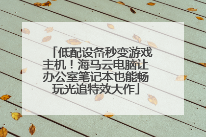 低配设备秒变游戏主机！海马云电脑让办公室笔记本也能畅玩光追特效大作