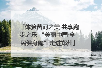 体验黄河之美 共享跑步之乐 “美丽中国·全民健身跑”走进郑州