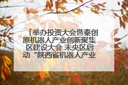 举办投资大会暨秦创原机器人产业创新聚集区建设大会 未央区启动“陕西省机器人产业聚集区”建设