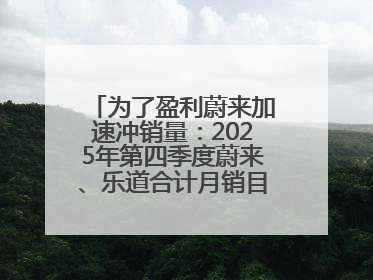 为了盈利蔚来加速冲销量：2025年第四季度蔚来、乐道合计月销目标达5万辆