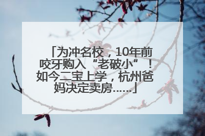 为冲名校，10年前咬牙购入“老破小”！如今二宝上学，杭州爸妈决定卖房……