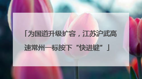 为国道升级扩容，江苏沪武高速常州一标按下“快进键”
