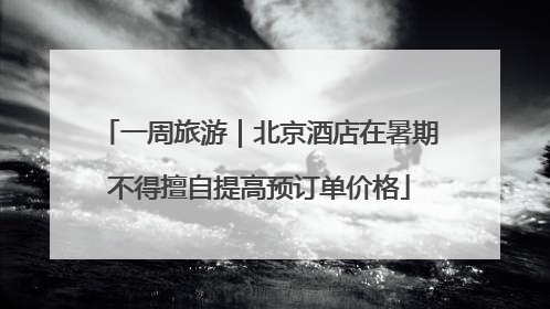 一周旅游｜北京酒店在暑期不得擅自提高预订单价格