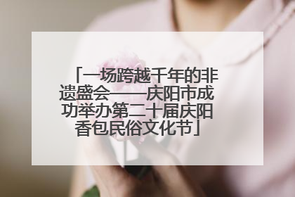 一场跨越千年的非遗盛会——庆阳市成功举办第二十届庆阳香包民俗文化节