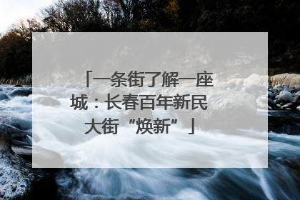 一条街了解一座城：长春百年新民大街“焕新”