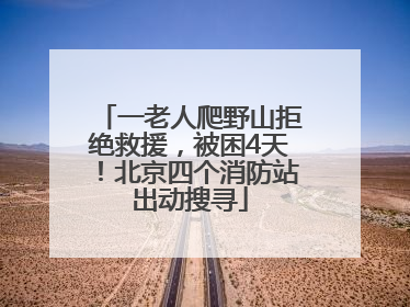 一老人爬野山拒绝救援，被困4天！北京四个消防站出动搜寻
