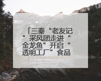 三秦“老友记”采风团走进“金龙鱼”开启“透明工厂”食品安全探索之旅