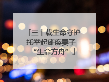 三十载生命守护 托举起瘫痪妻子“生命方舟”