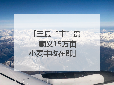 三夏“丰”景｜顺义15万亩小麦丰收在即