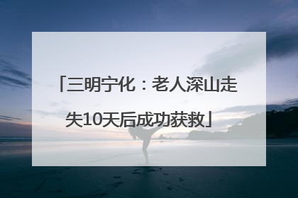 三明宁化：老人深山走失10天后成功获救