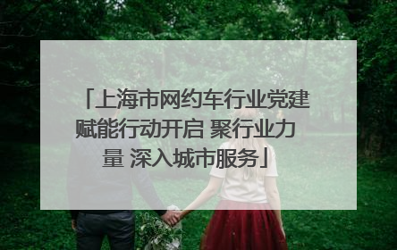 上海市网约车行业党建赋能行动开启 聚行业力量 深入城市服务