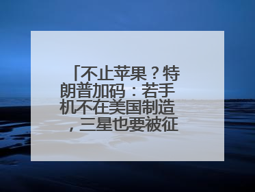 不止苹果？特朗普加码：若手机不在美国制造，三星也要被征25%关税！