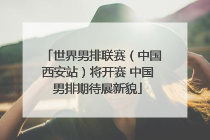 世界男排联赛（中国西安站）将开赛 中国男排期待展新貌