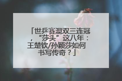 世乒赛混双三连冠，“莎头”这八年：王楚钦/孙颖莎如何书写传奇？