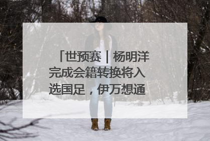 世预赛｜杨明洋完成会籍转换将入选国足，伊万想通了要打双后腰？