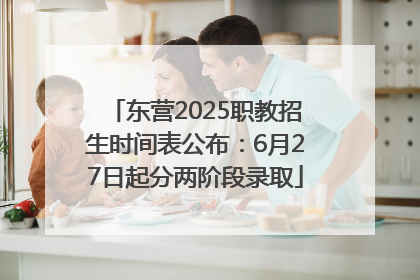 东营2025职教招生时间表公布：6月27日起分两阶段录取