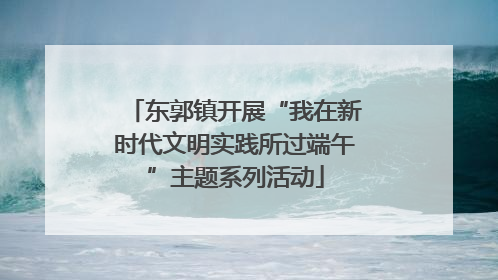 东郭镇开展“我在新时代文明实践所过端午”主题系列活动