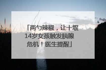 两勺辣椒，让十堰14岁女孩触发胰腺危机！医生提醒
