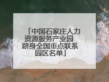 中国石家庄人力资源服务产业园 跻身全国重点联系园区名单