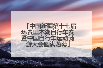 中国新疆第十七届环赛里木湖自行车赛暨中国自行车运动骑游大会圆满落幕