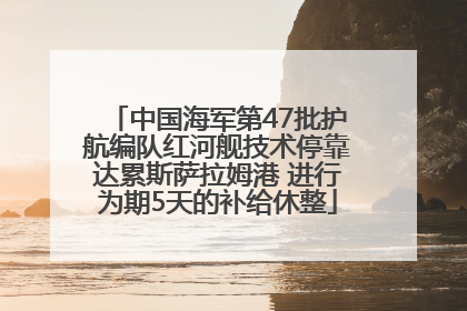 中国海军第47批护航编队红河舰技术停靠达累斯萨拉姆港 进行为期5天的补给休整