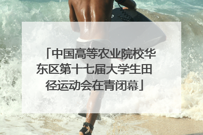 中国高等农业院校华东区第十七届大学生田径运动会在青闭幕