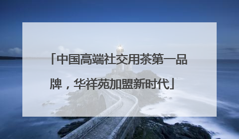 中国高端社交用茶第一品牌，华祥苑加盟新时代