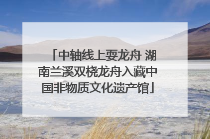中轴线上耍龙舟 湖南兰溪双桡龙舟入藏中国非物质文化遗产馆