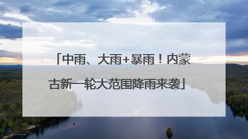 中雨、大雨+暴雨！内蒙古新一轮大范围降雨来袭