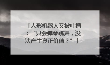 人形机器人又被吐槽：“只会弹琴跳舞，没法产生真正价值？”