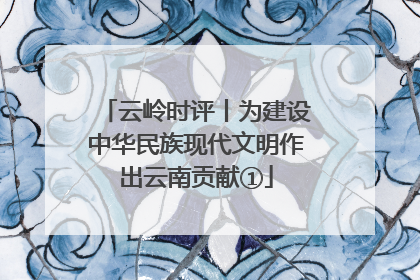 云岭时评丨为建设中华民族现代文明作出云南贡献①