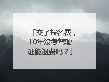 交了报名费，10年没考驾驶证能退费吗？