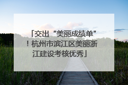 交出“美丽成绩单”！杭州市滨江区美丽浙江建设考核优秀