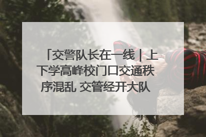 交警队长在一线｜上下学高峰校门口交通秩序混乱 交管经开大队多举措进行整治