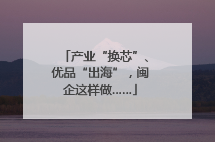产业“换芯”、优品“出海”，闽企这样做……