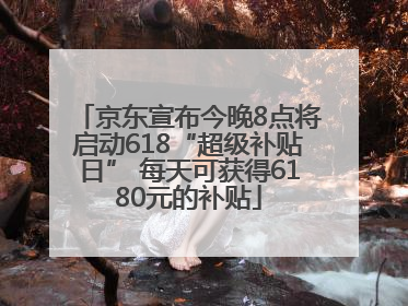 京东宣布今晚8点将启动618“超级补贴日” 每天可获得6180元的补贴