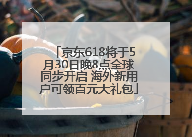 京东618将于5月30日晚8点全球同步开启 海外新用户可领百元大礼包