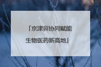 京津冀协同赋能生物医药新高地