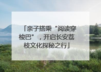 亲子搭乘“阅读穿梭巴”，开启长安荔枝文化探秘之行