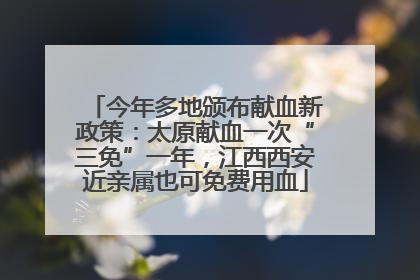 今年多地颁布献血新政策：太原献血一次“三免”一年，江西西安近亲属也可免费用血