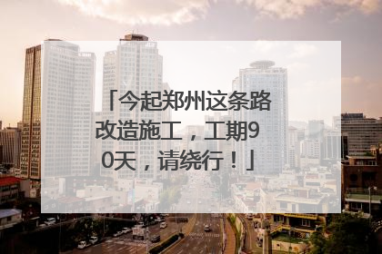 今起郑州这条路改造施工，工期90天，请绕行！