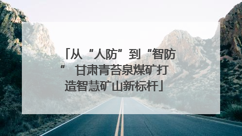 从“人防”到“智防” 甘肃青苔泉煤矿打造智慧矿山新标杆